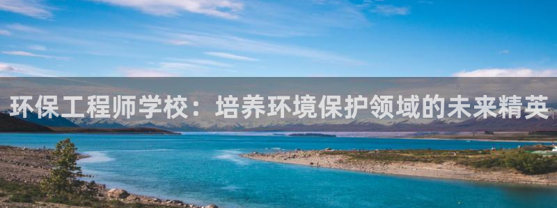 彩名堂免费计划使用方法是什么：环保工程师学校：培养环境保护领域的未来精英