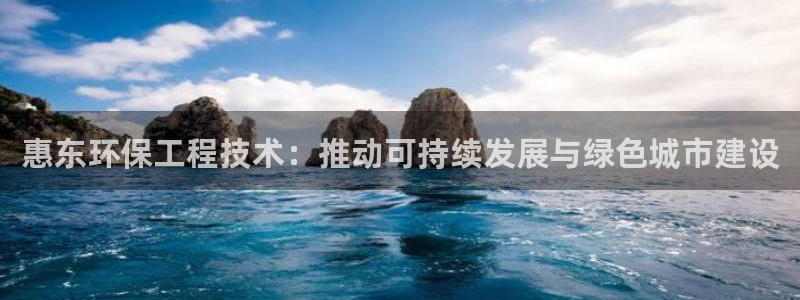 彩名堂免费计划亮点：惠东环保工程技术：推动可持续发展与绿色城