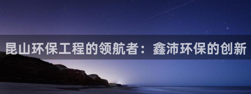 彩名堂彩：昆山环保工程的领航者：鑫沛环保的创新